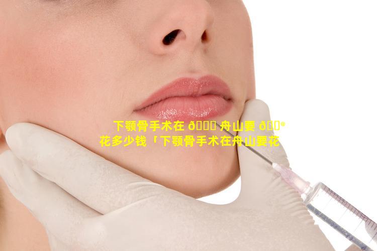 下颚骨手术在 💐 舟山要 💮 花多少钱「下颚骨手术在舟山要花多少钱费用」